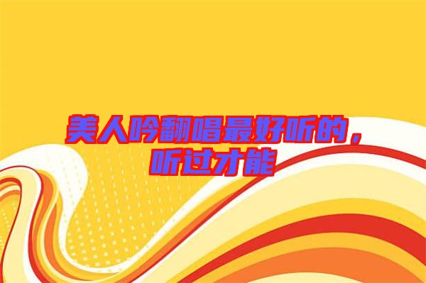 美人吟翻唱最好聽(tīng)的,聽(tīng)過(guò)才能