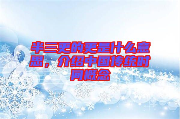半三更的更是什么意思,介紹中國(guó)傳統(tǒng)時(shí)間概念