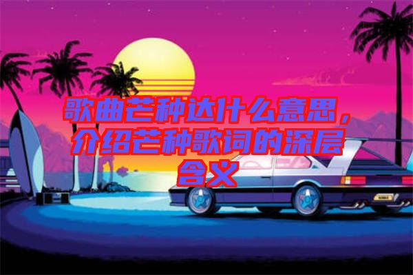 歌曲芒種達(dá)什么意思,介紹芒種歌詞的深層含義