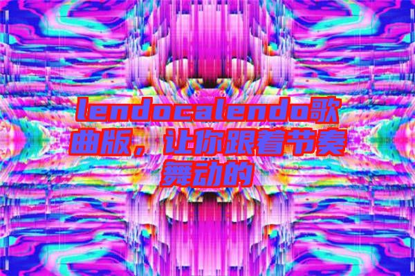 lendocalendo歌曲版,讓你跟著節奏舞動的