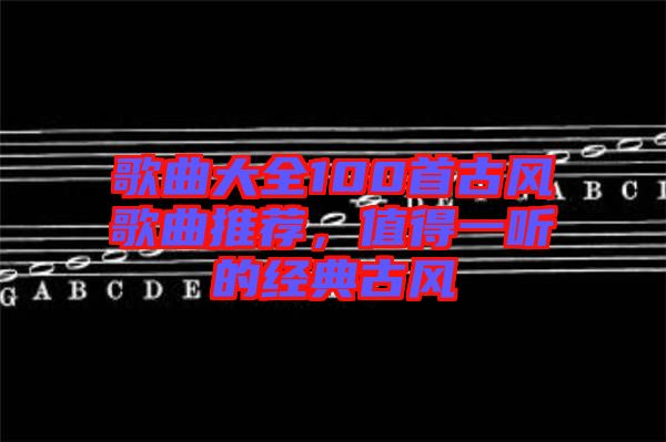 歌曲大全100首古風歌曲推薦,值得一聽的經典古風