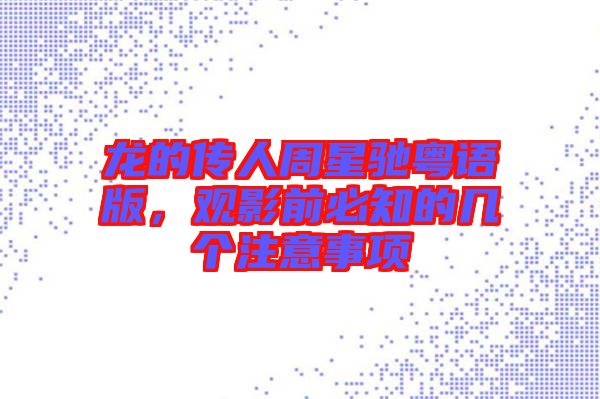 龍的傳人周星馳粵語版,觀影前必知的幾個注意事項
