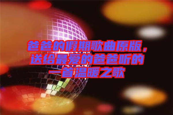爸爸的假期歌曲原版,送給最愛的爸爸聽的一首溫暖之歌
