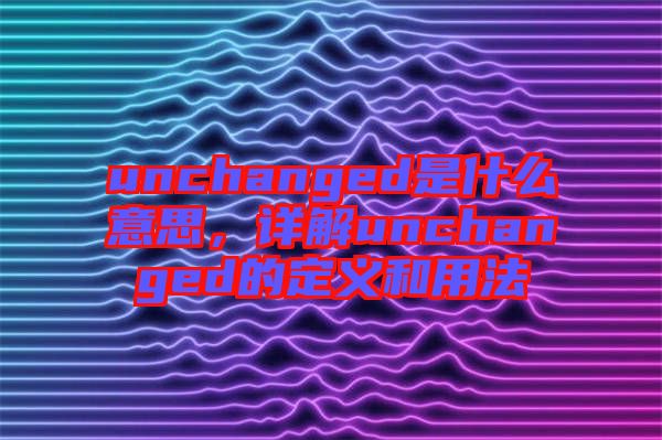 unchanged是什么意思，詳解unchanged的定義和用法