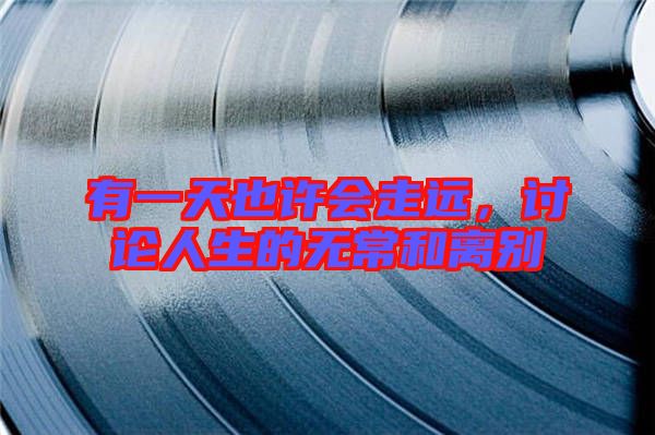 有一天也許會(huì)走遠(yuǎn),討論人生的無常和離別