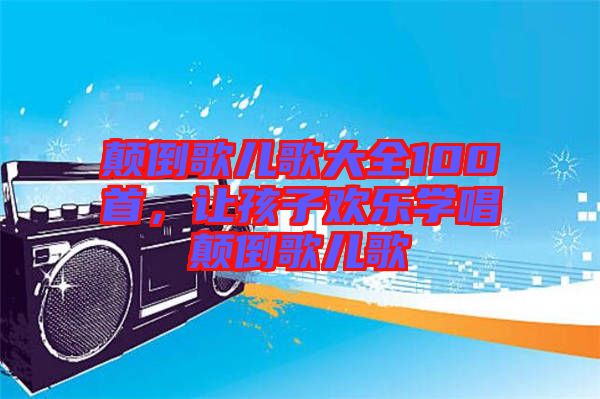 顛倒歌兒歌大全100首,讓孩子歡樂學(xué)唱顛倒歌兒歌