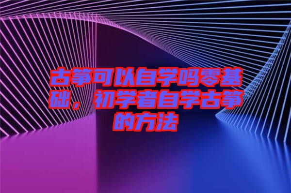 古箏可以自學(xué)嗎零基礎(chǔ),初學(xué)者自學(xué)古箏的方法