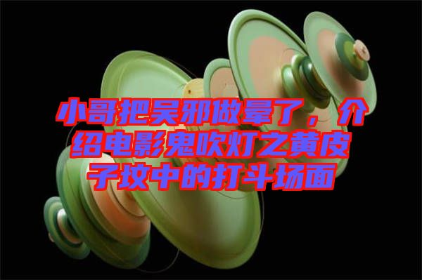 小哥把吳邪做暈了,介紹電影鬼吹燈之黃皮子墳中的打斗場(chǎng)面