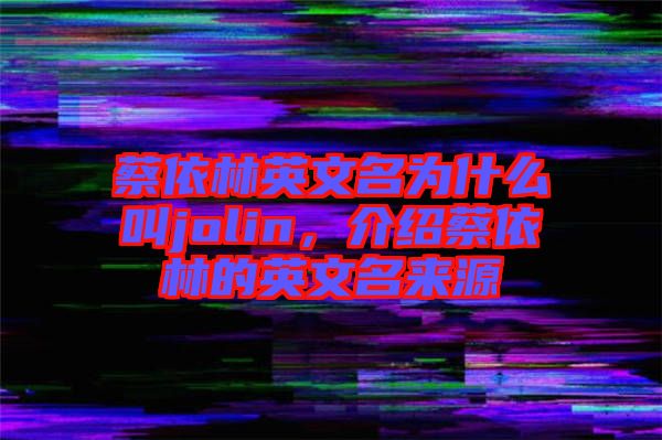 蔡依林英文名為什么叫jolin，介紹蔡依林的英文名來(lái)源