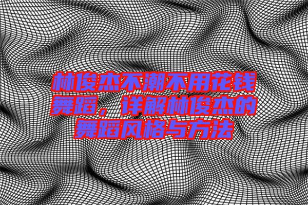 林俊杰不潮不用花錢舞蹈,詳解林俊杰的舞蹈風格與方法