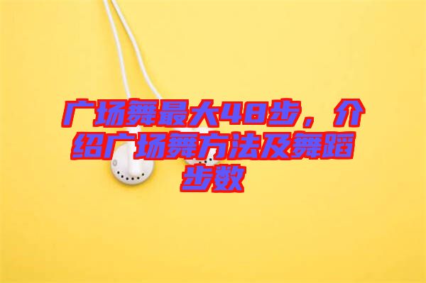 廣場舞最大48步,介紹廣場舞方法及舞蹈步數(shù)