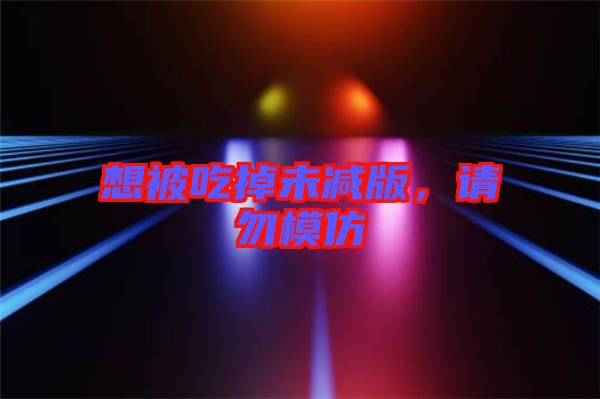 想被吃掉未減版,請勿模仿