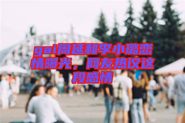 gai周延和李小璐戀情曝光,網友熱議這段感情