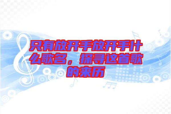 只有放開手放開手什么歌名,探尋這首歌的來歷