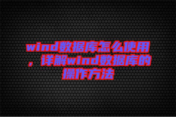 wind數(shù)據(jù)庫怎么使用,詳解wind數(shù)據(jù)庫的操作方法