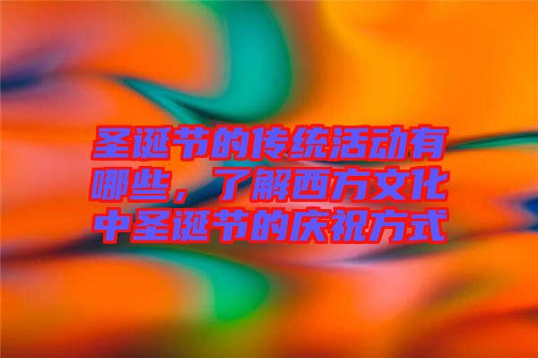圣誕節的傳統活動有哪些,了解西方文化中圣誕節的慶祝方式