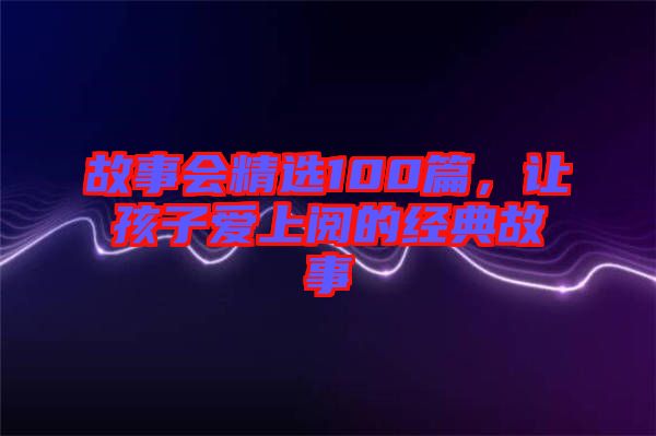 故事會精選100篇,讓孩子愛上閱的經(jīng)典故事