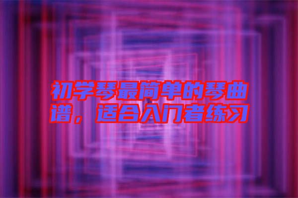 初學(xué)琴最簡單的琴曲譜,適合入門者練習(xí)