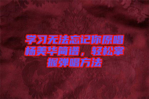 學(xué)習(xí)無法忘記你原唱楊美華簡譜,輕松掌握彈唱方法