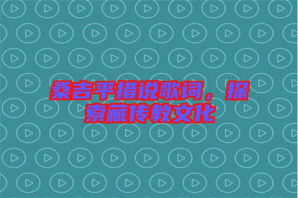 桑吉平措說歌詞,探索藏傳教文化