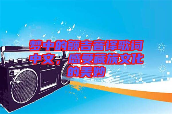 夢中的額吉音譯歌詞中文,感受藏族文化的美妙