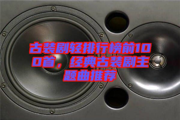 古裝劇輕排行榜前100首,經典古裝劇主題曲推薦