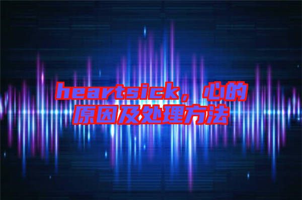 heartsick,心的原因及處理方法