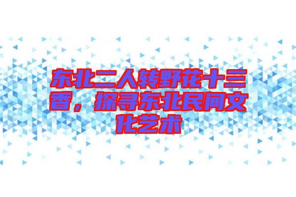 東北二人轉野花十三香,探尋東北民間文化藝術