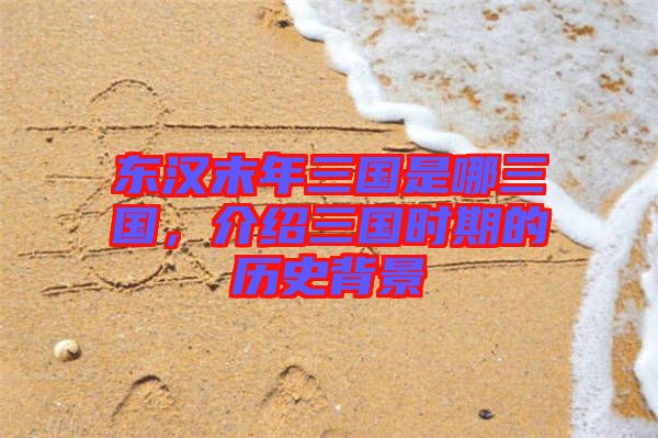 東漢末年三國是哪三國,介紹三國時期的歷史背景
