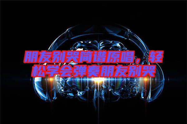朋友別哭簡譜原唱,輕松學會彈奏朋友別哭