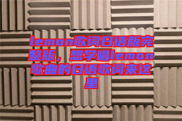 lemon歌詞日語版完整版,想學唱lemon歌曲的日語歌詞來這里