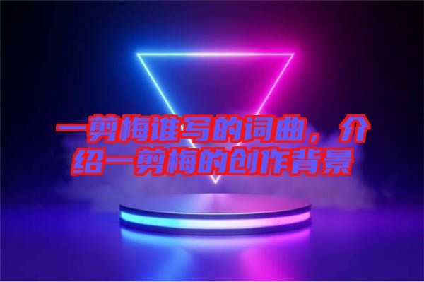 一剪梅誰寫的詞曲,介紹一剪梅的創作背景