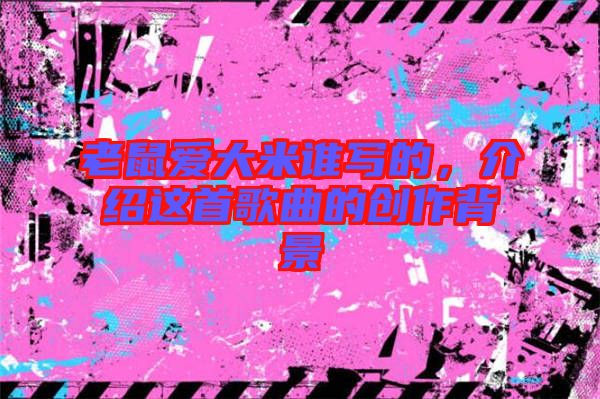 老鼠愛大米誰寫的,介紹這首歌曲的創(chuàng)作背景