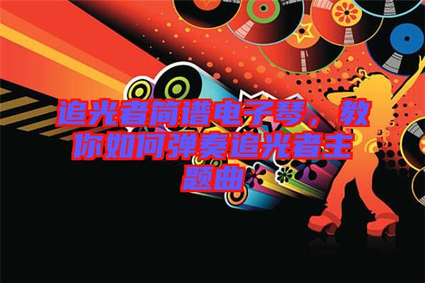 追光者簡(jiǎn)譜電子琴,教你如何彈奏追光者主題曲