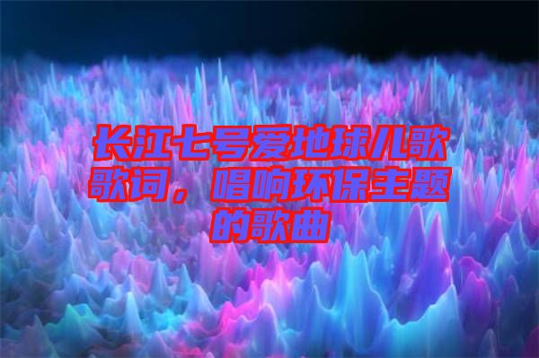 長(zhǎng)江七號(hào)愛地球兒歌歌詞,唱響環(huán)保主題的歌曲