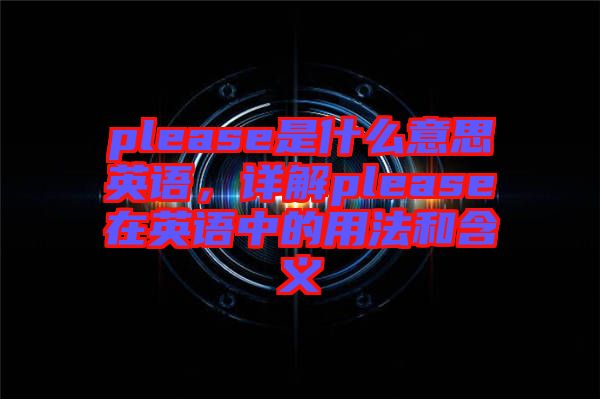 please是什么意思英語(yǔ),詳解please在英語(yǔ)中的用法和含義