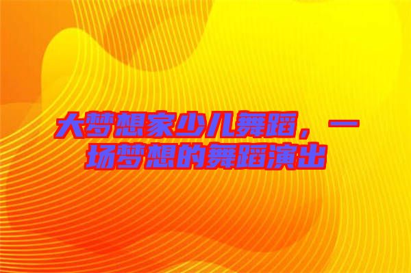 大夢(mèng)想家少兒舞蹈,一場(chǎng)夢(mèng)想的舞蹈演出