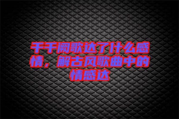 千千闕歌達了什么感情,解古風(fēng)歌曲中的情感達