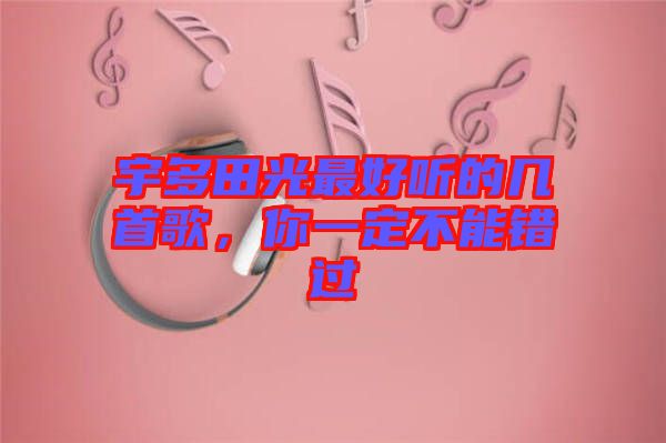 宇多田光最好聽的幾首歌,你一定不能錯(cuò)過