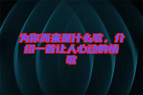 為你而來(lái)是什么歌,介紹一首讓人心動(dòng)的情歌