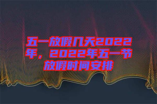五一放假幾天2022年,2022年五一節放假時間安排