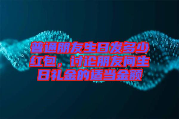 普通朋友生日發多少紅包,討論朋友間生日禮金的適當金額