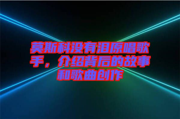 莫斯科沒有淚原唱歌手,介紹背后的故事和歌曲創(chuàng)作