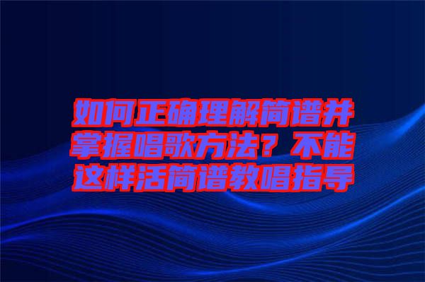如何正確理解簡譜并掌握唱歌方法?不能這樣活簡譜教唱指導