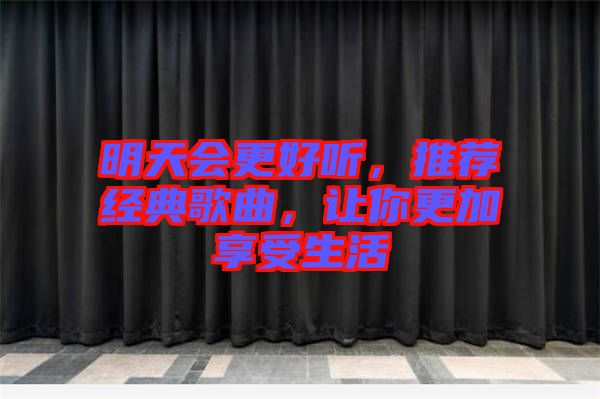 明天會(huì)更好聽,推薦經(jīng)典歌曲,讓你更加享受生活