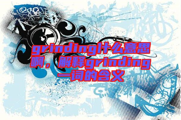 grinding什么意思啊,解釋grinding一詞的含義