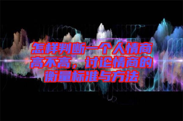 怎樣判斷一個人情商高不高,討論情商的衡量標準與方法