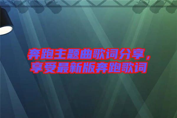 奔跑主題曲歌詞分享,享受最新版奔跑歌詞