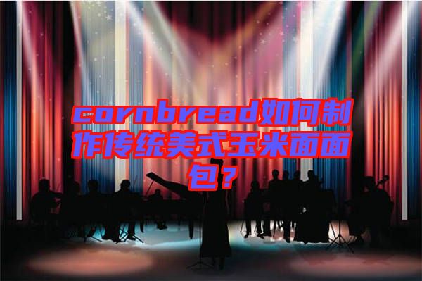 cornbread如何制作傳統(tǒng)美式玉米面面包?