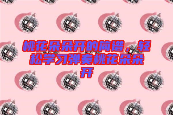 桃花朵朵開的簡(jiǎn)譜,輕松學(xué)習(xí)彈奏桃花朵朵開
